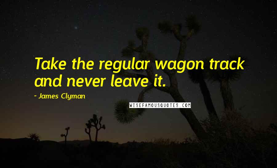 James Clyman Quotes: Take the regular wagon track and never leave it.