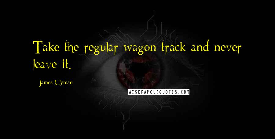 James Clyman Quotes: Take the regular wagon track and never leave it.