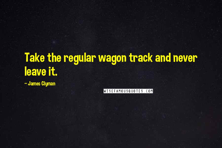 James Clyman Quotes: Take the regular wagon track and never leave it.