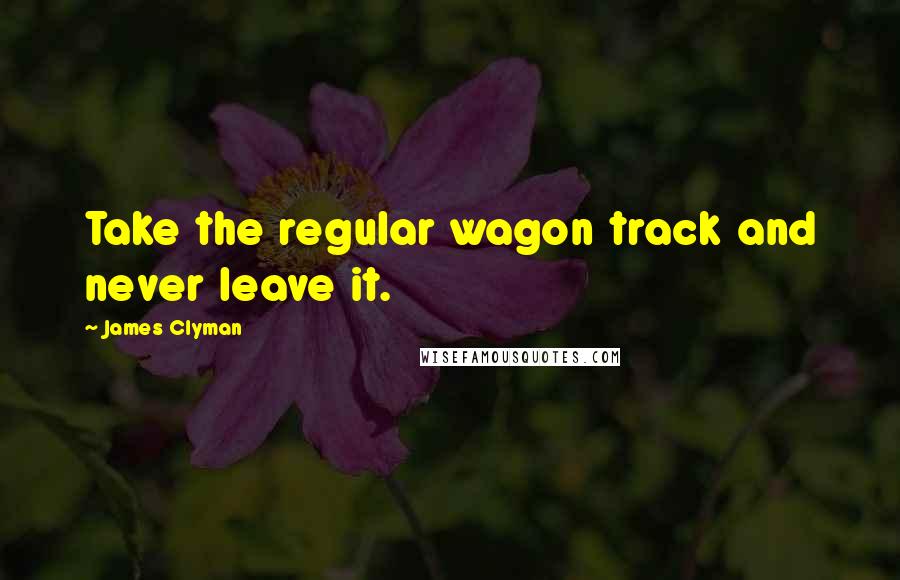 James Clyman Quotes: Take the regular wagon track and never leave it.
