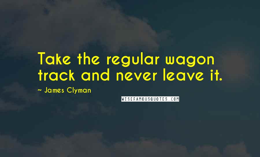 James Clyman Quotes: Take the regular wagon track and never leave it.