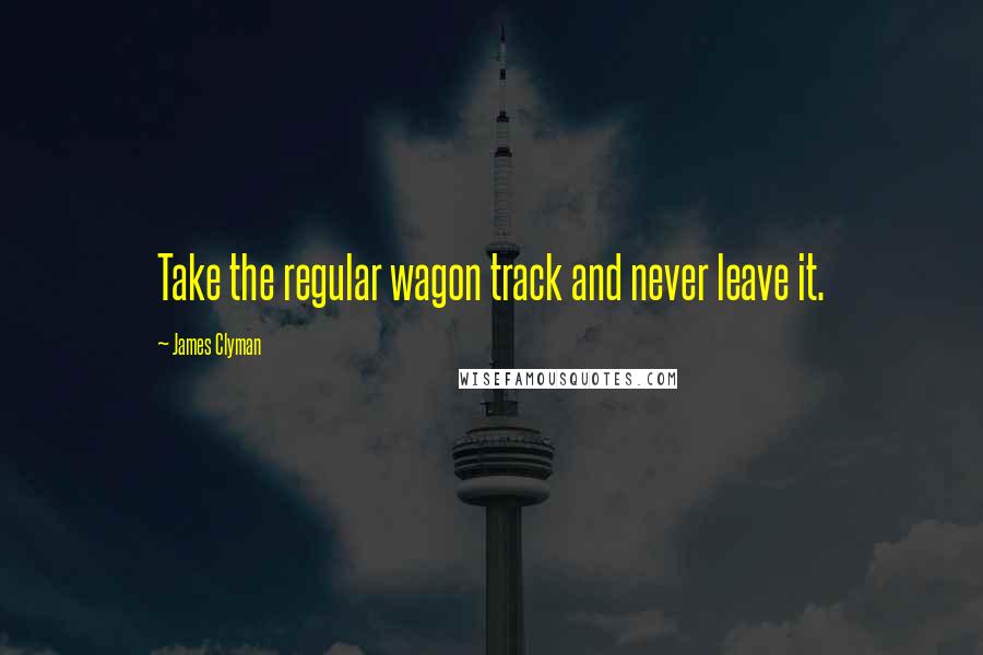 James Clyman Quotes: Take the regular wagon track and never leave it.