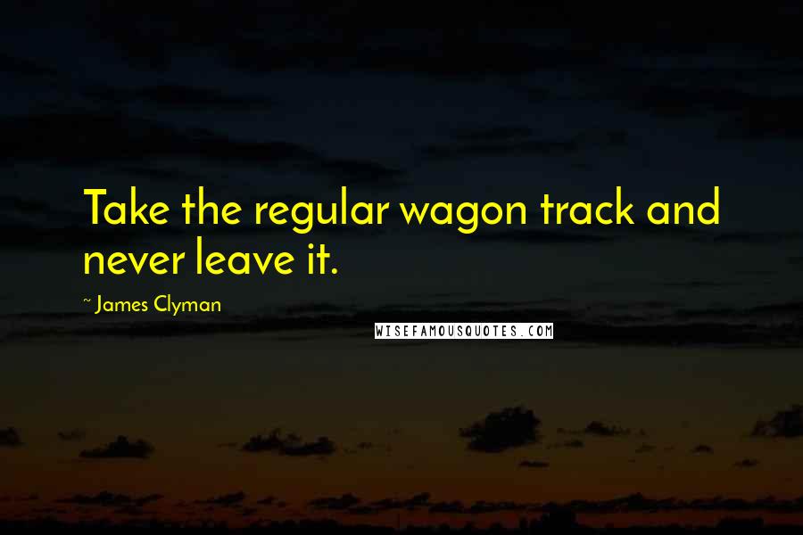 James Clyman Quotes: Take the regular wagon track and never leave it.