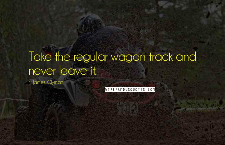 James Clyman Quotes: Take the regular wagon track and never leave it.