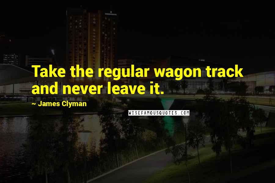 James Clyman Quotes: Take the regular wagon track and never leave it.