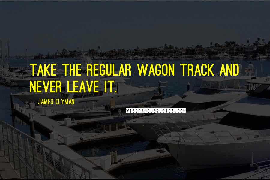 James Clyman Quotes: Take the regular wagon track and never leave it.