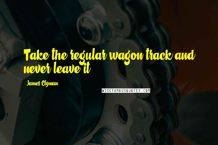 James Clyman Quotes: Take the regular wagon track and never leave it.