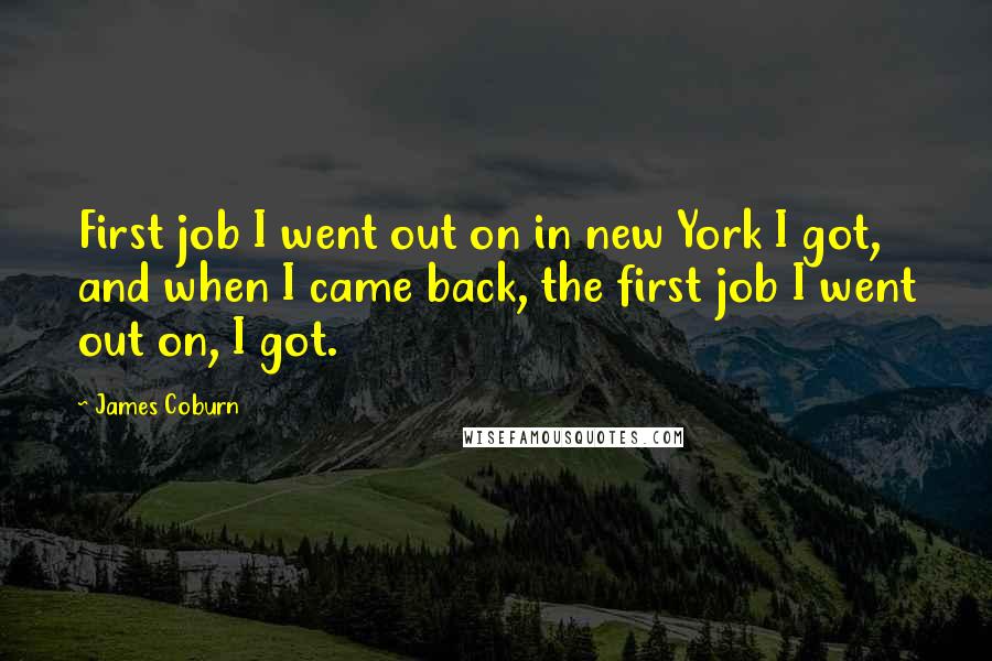 James Coburn Quotes: First job I went out on in new York I got, and when I came back, the first job I went out on, I got.