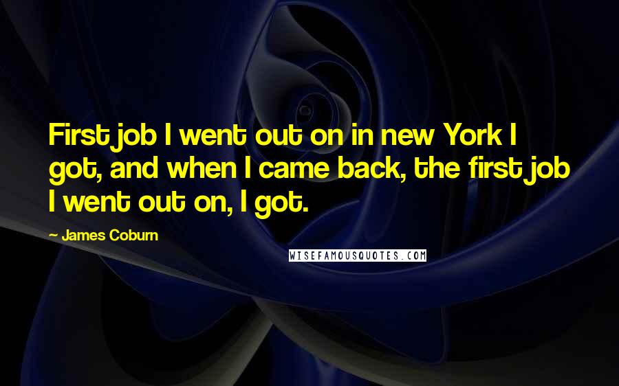 James Coburn Quotes: First job I went out on in new York I got, and when I came back, the first job I went out on, I got.