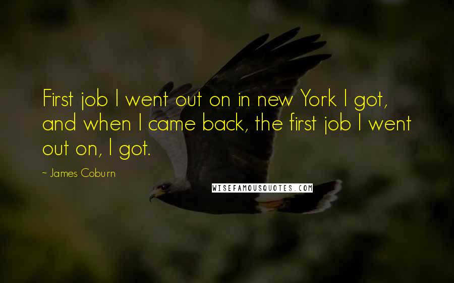 James Coburn Quotes: First job I went out on in new York I got, and when I came back, the first job I went out on, I got.
