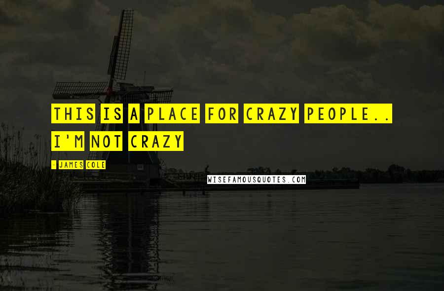 James Cole Quotes: this is a place for crazy people.. i'm not crazy