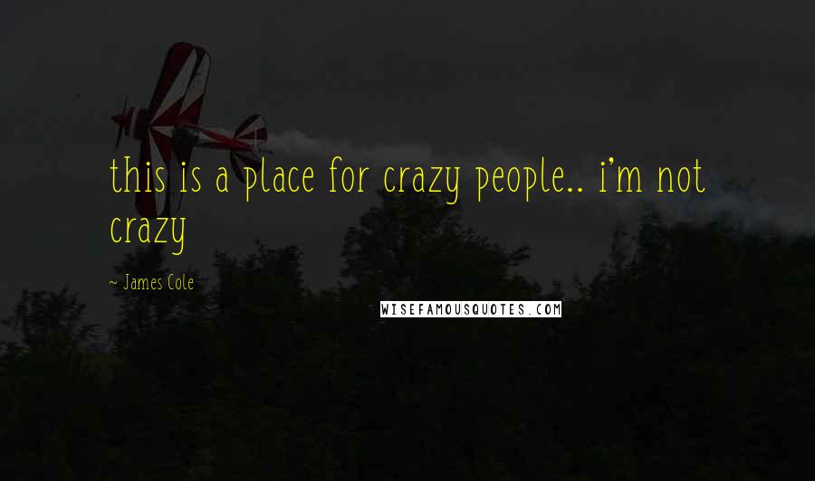 James Cole Quotes: this is a place for crazy people.. i'm not crazy
