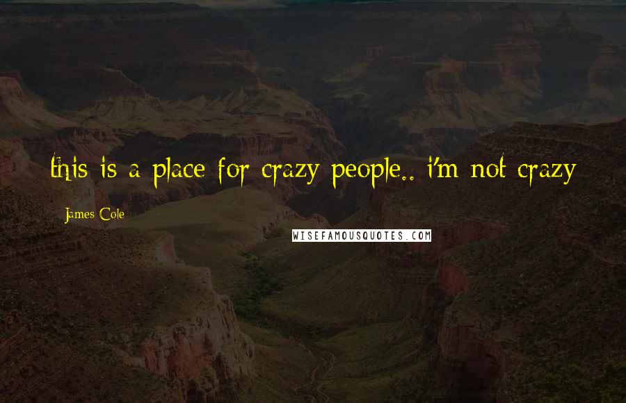 James Cole Quotes: this is a place for crazy people.. i'm not crazy
