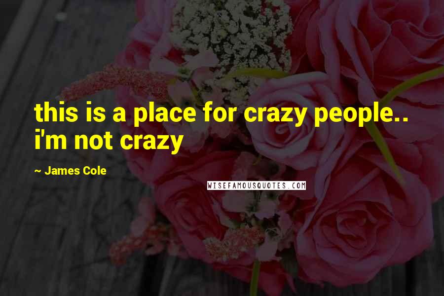 James Cole Quotes: this is a place for crazy people.. i'm not crazy