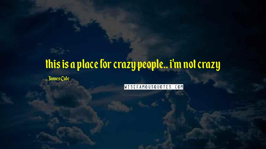 James Cole Quotes: this is a place for crazy people.. i'm not crazy