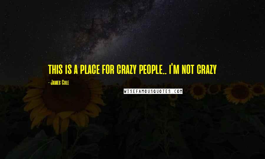 James Cole Quotes: this is a place for crazy people.. i'm not crazy