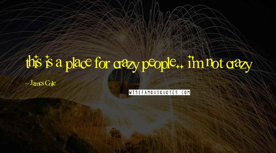 James Cole Quotes: this is a place for crazy people.. i'm not crazy
