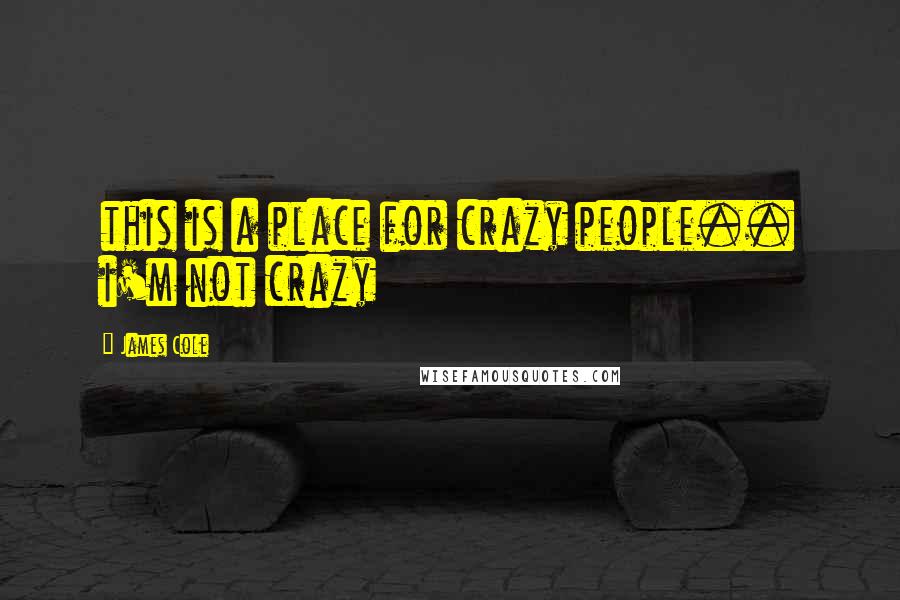 James Cole Quotes: this is a place for crazy people.. i'm not crazy