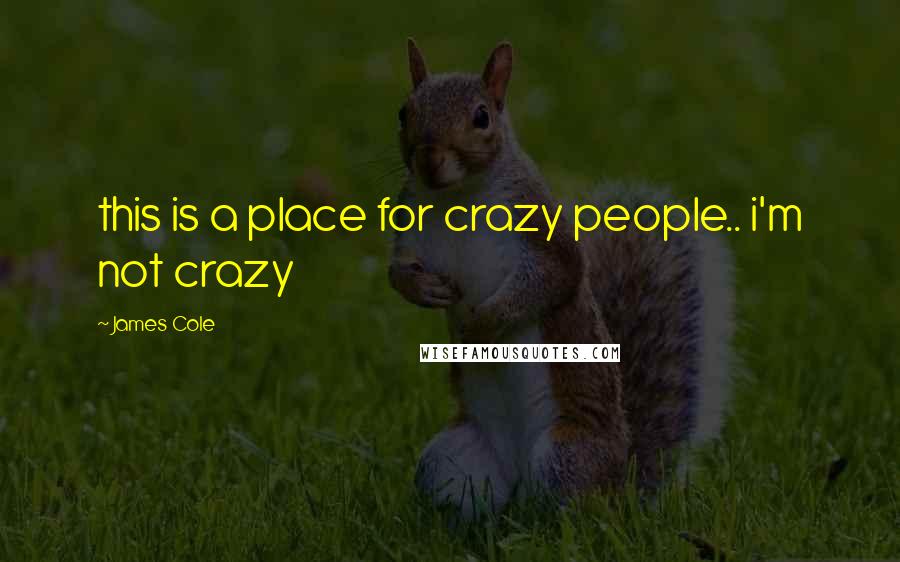 James Cole Quotes: this is a place for crazy people.. i'm not crazy