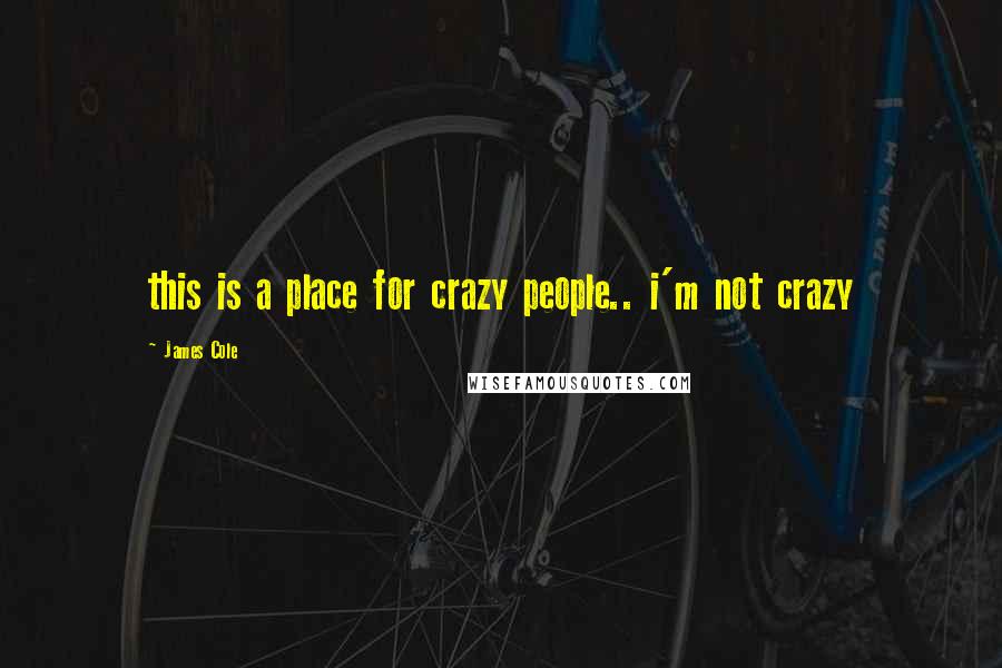 James Cole Quotes: this is a place for crazy people.. i'm not crazy