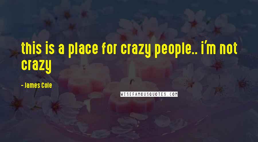 James Cole Quotes: this is a place for crazy people.. i'm not crazy