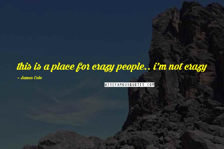 James Cole Quotes: this is a place for crazy people.. i'm not crazy