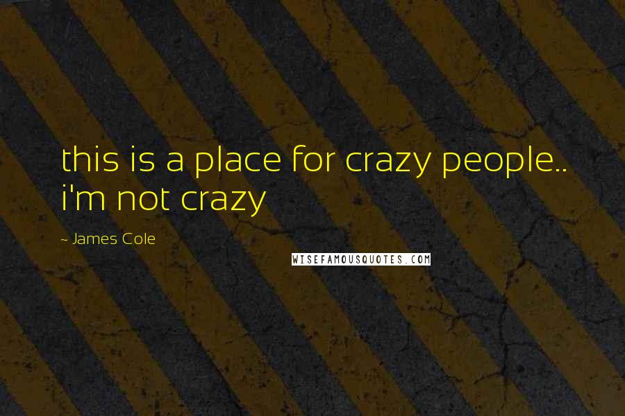 James Cole Quotes: this is a place for crazy people.. i'm not crazy