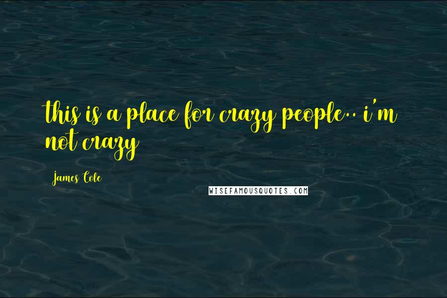 James Cole Quotes: this is a place for crazy people.. i'm not crazy