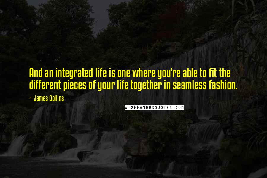 James Collins Quotes: And an integrated life is one where you're able to fit the different pieces of your life together in seamless fashion.