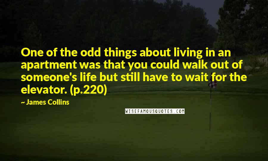 James Collins Quotes: One of the odd things about living in an apartment was that you could walk out of someone's life but still have to wait for the elevator. (p.220)