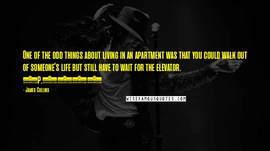 James Collins Quotes: One of the odd things about living in an apartment was that you could walk out of someone's life but still have to wait for the elevator. (p.220)