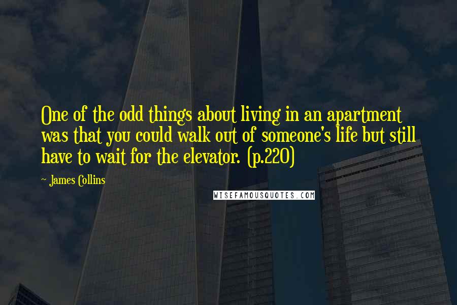 James Collins Quotes: One of the odd things about living in an apartment was that you could walk out of someone's life but still have to wait for the elevator. (p.220)