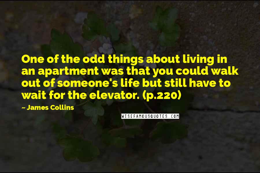 James Collins Quotes: One of the odd things about living in an apartment was that you could walk out of someone's life but still have to wait for the elevator. (p.220)