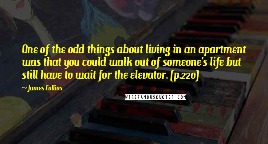 James Collins Quotes: One of the odd things about living in an apartment was that you could walk out of someone's life but still have to wait for the elevator. (p.220)