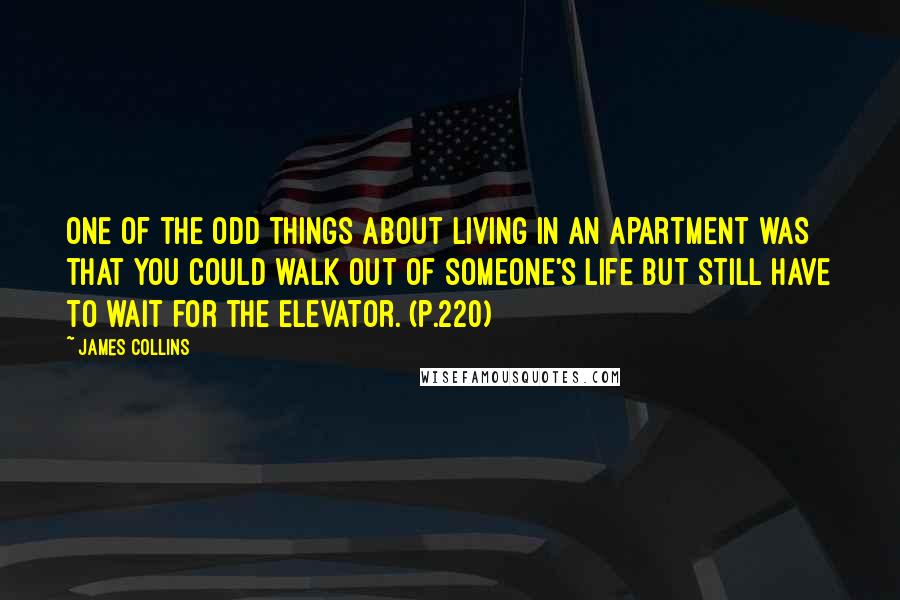 James Collins Quotes: One of the odd things about living in an apartment was that you could walk out of someone's life but still have to wait for the elevator. (p.220)