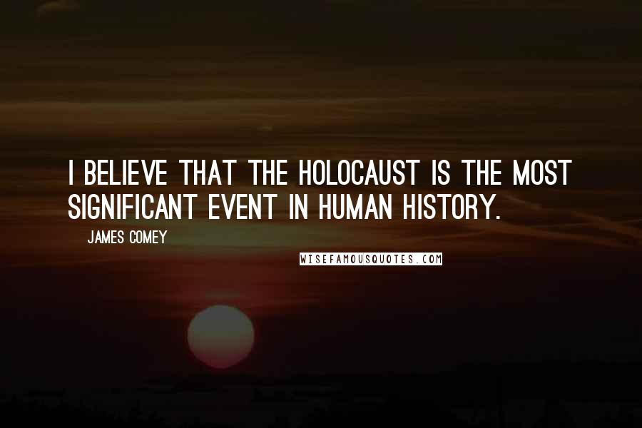 James Comey Quotes: I believe that the Holocaust is the most significant event in human history.