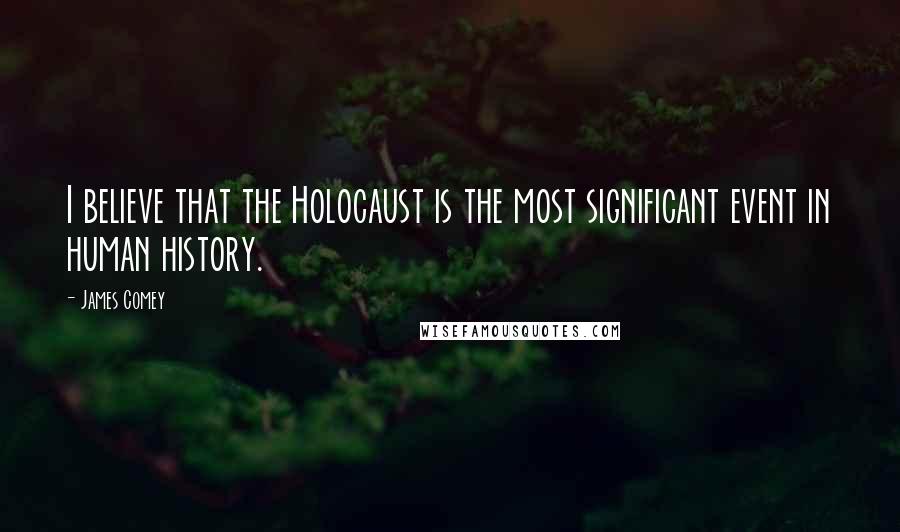 James Comey Quotes: I believe that the Holocaust is the most significant event in human history.