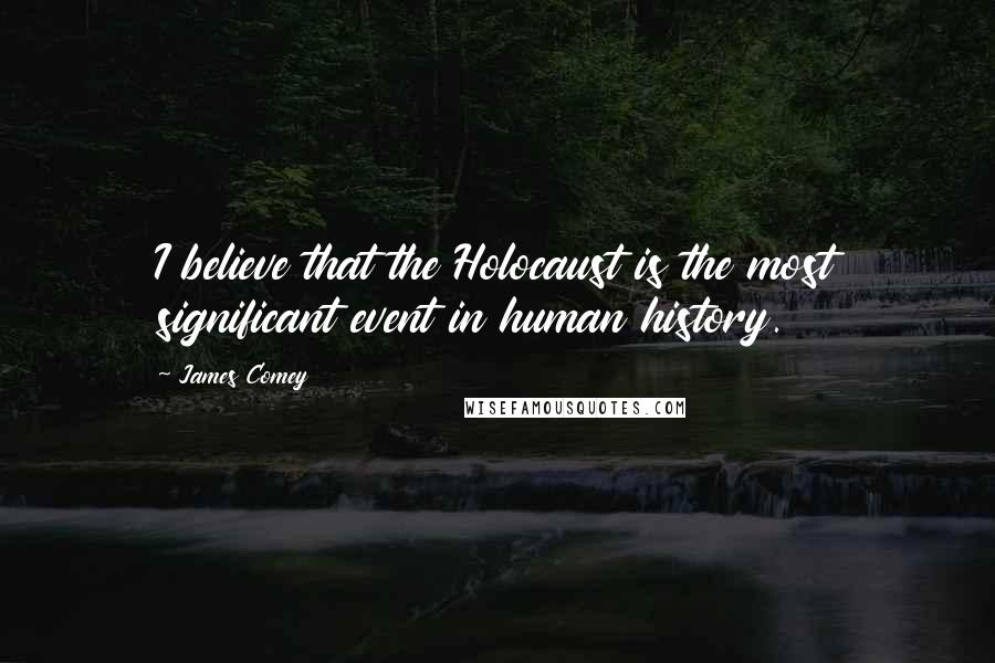 James Comey Quotes: I believe that the Holocaust is the most significant event in human history.