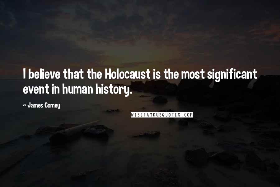 James Comey Quotes: I believe that the Holocaust is the most significant event in human history.