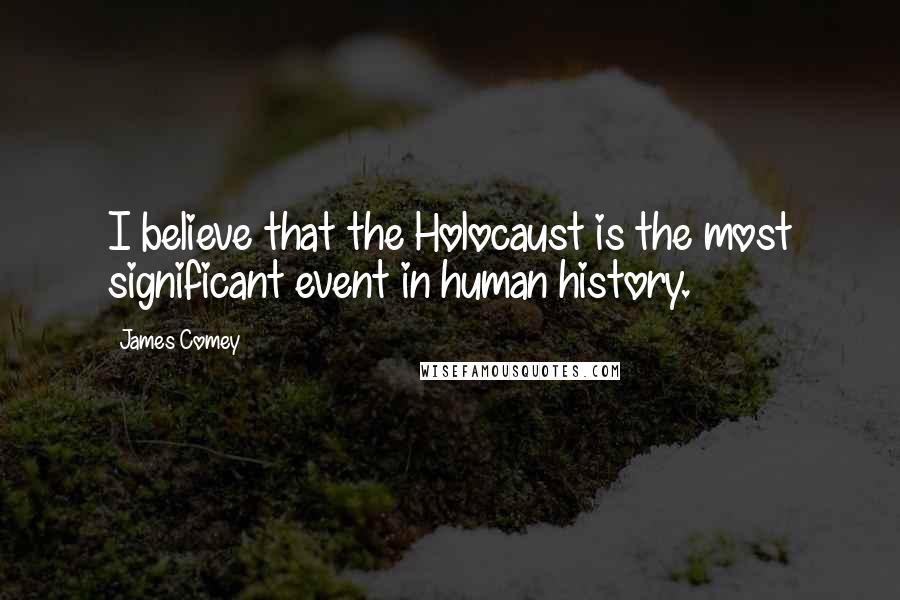 James Comey Quotes: I believe that the Holocaust is the most significant event in human history.