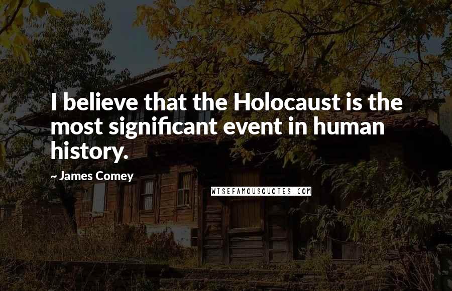 James Comey Quotes: I believe that the Holocaust is the most significant event in human history.