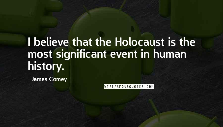 James Comey Quotes: I believe that the Holocaust is the most significant event in human history.