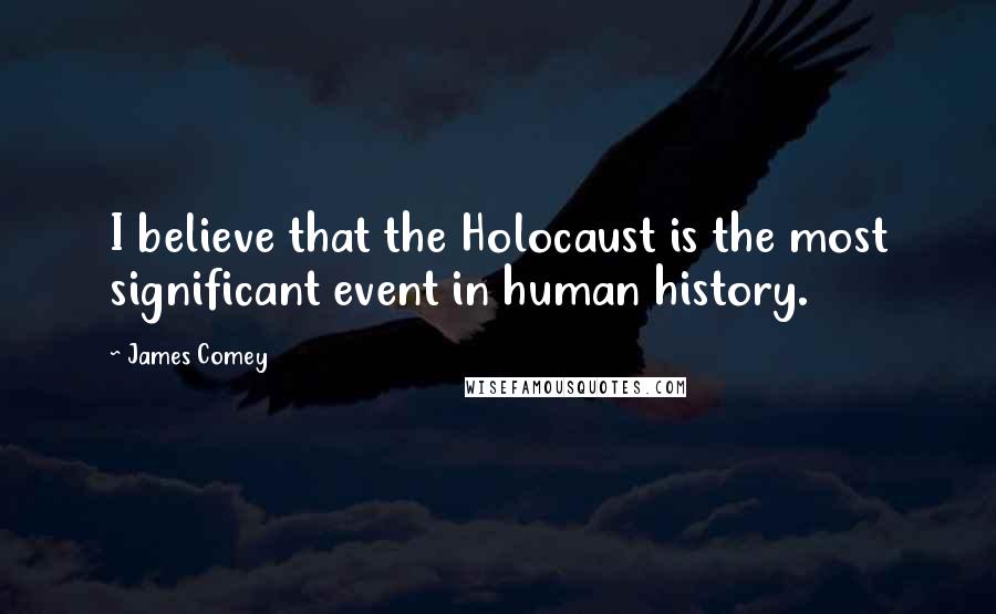 James Comey Quotes: I believe that the Holocaust is the most significant event in human history.