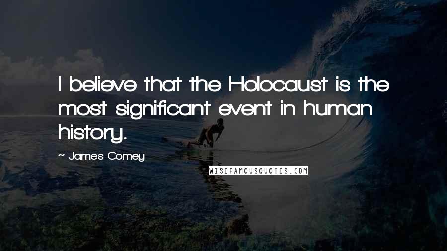 James Comey Quotes: I believe that the Holocaust is the most significant event in human history.