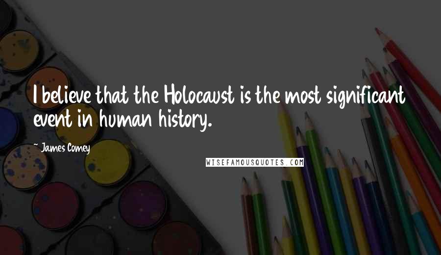 James Comey Quotes: I believe that the Holocaust is the most significant event in human history.