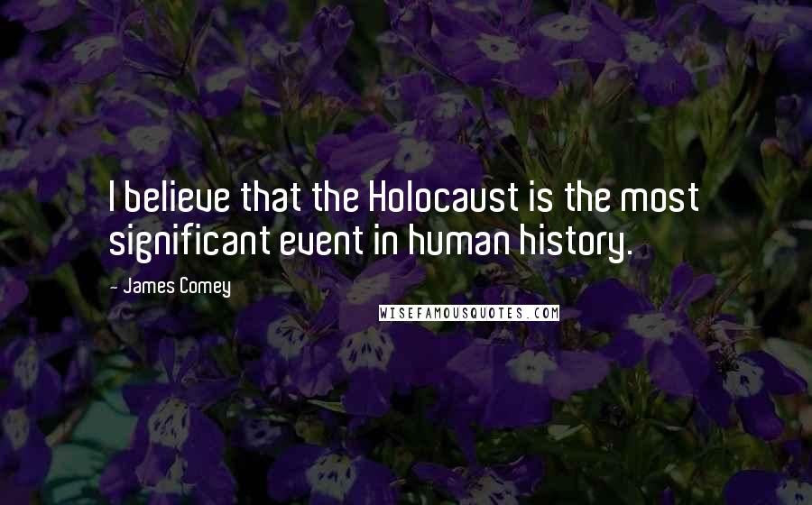 James Comey Quotes: I believe that the Holocaust is the most significant event in human history.