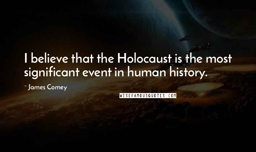 James Comey Quotes: I believe that the Holocaust is the most significant event in human history.