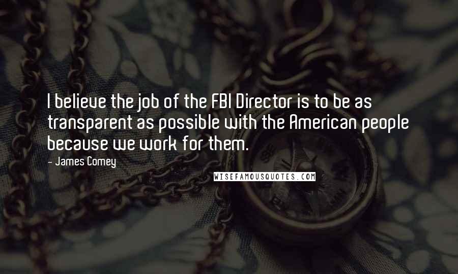 James Comey Quotes: I believe the job of the FBI Director is to be as transparent as possible with the American people because we work for them.