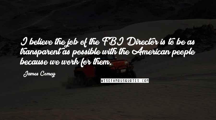 James Comey Quotes: I believe the job of the FBI Director is to be as transparent as possible with the American people because we work for them.
