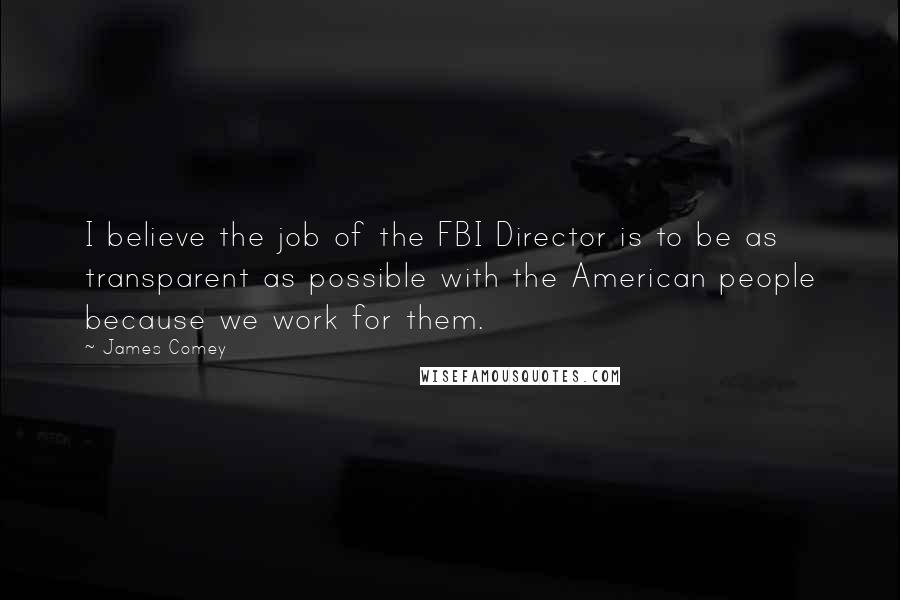 James Comey Quotes: I believe the job of the FBI Director is to be as transparent as possible with the American people because we work for them.